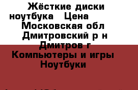 Жёсткие диски ноутбука › Цена ­ 1 500 - Московская обл., Дмитровский р-н, Дмитров г. Компьютеры и игры » Ноутбуки   